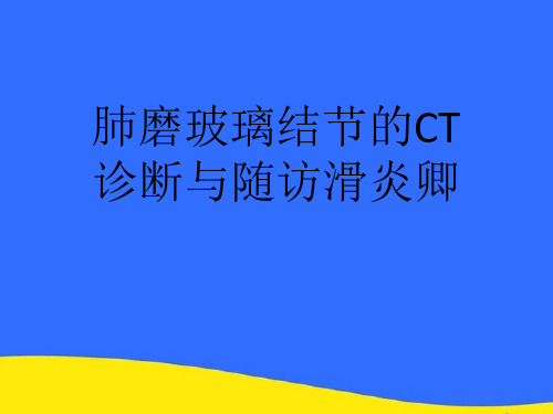 【优选】肺磨玻璃结节的CT诊断与随访滑炎卿PPT资料