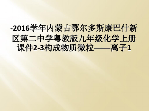 2016学年内蒙古鄂尔多斯康巴什新区第二中学粤教版九年级化学上册课件23构成物质微粒离子1