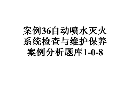 案例36自动喷水灭火系统检查与维护保养案例分析题库1-0-8