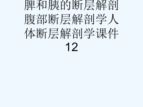 脾和胰的断层解剖腹部断层解剖学人体断层解剖学课件12[可修改版ppt]