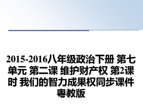 最新-2016八年级政治下册 第七单元 第二课 维护财产权 第2课时 我们的智力成果权同步课件 粤教