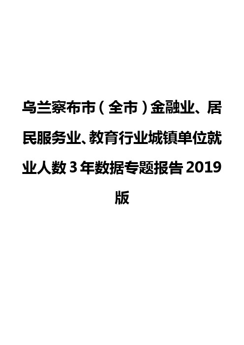 乌兰察布市(全市)金融业、居民服务业、教育行业城镇单位就业人数3年数据专题报告2019版