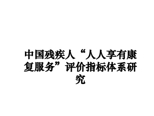 最新中国残疾人“人人享有康复服务”评价指标体系研究教学讲义ppt