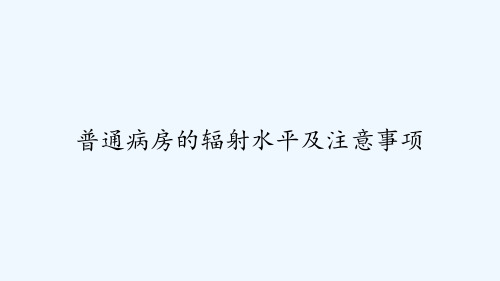 普通病房的辐射水平及注意事项 PPT