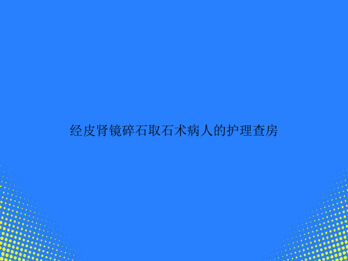 【精选文档】经皮肾镜碎石取石术病人的护理查房PPT