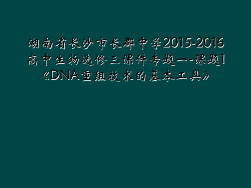 湖南省长沙市长郡中学2015-2016高中生物选修三课件专题一-课题1《DNA重组技术的基本工具》