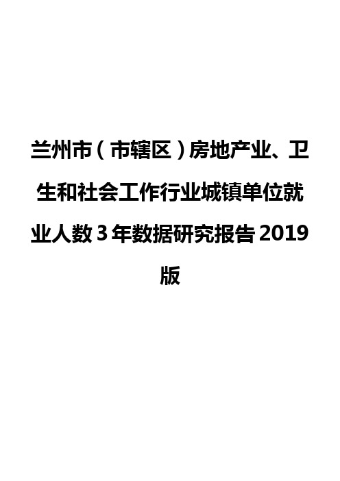兰州市(市辖区)房地产业、卫生和社会工作行业城镇单位就业人数3年数据研究报告2019版
