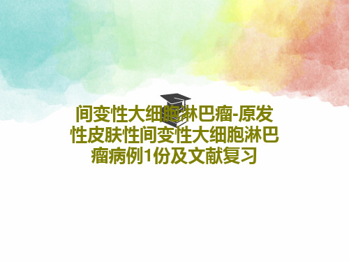 间变性大细胞淋巴瘤-原发性皮肤性间变性大细胞淋巴瘤病例1份及文献复习共70页文档