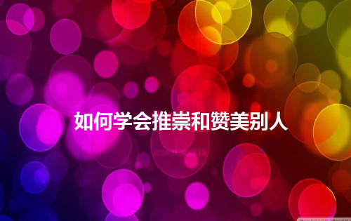 五、如何学会推崇和赞美别人