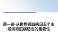 最新第一讲-从世界肾脏病日五个主题谈肾脏病防治的重要性ppt课件