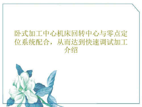 卧式加工中心机床回转中心与零点定位系统配合,从而达到快速调试加工介绍23页PPT