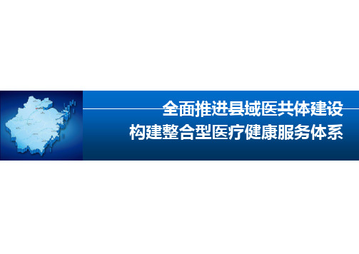 全面推进县域医共体建设构建浙江特色的整合型医疗卫生服务新体系讲座课件PPT