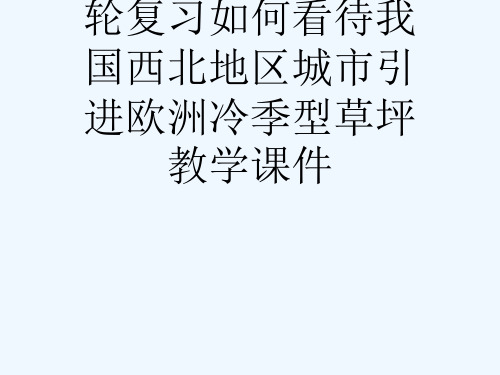 秋学期高三地理一轮复习如何看待我国西北地区城市引进欧洲冷季型草坪教学课件[可修改版ppt]