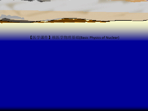 【医学课件】核医学物理基础(Basic Physics of Nuclear)