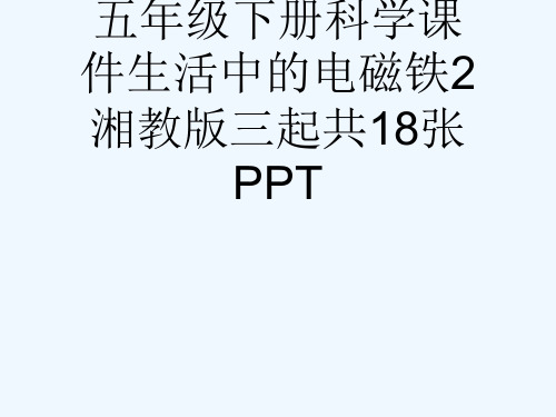 五级下册科学课件生活中的电磁铁2湘教版三起共18张PPT[可修改版ppt]