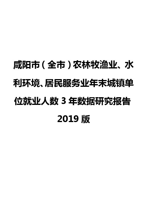 咸阳市(全市)农林牧渔业、水利环境、居民服务业年末城镇单位就业人数3年数据研究报告2019版