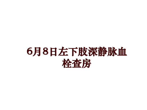 最新6月8日左下肢深静脉血栓查房幻灯片课件