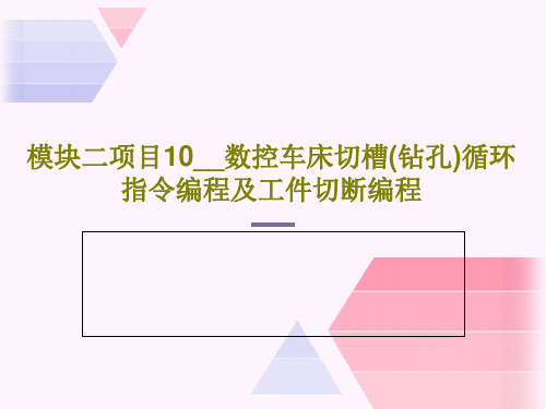 模块二项目10__数控车床切槽(钻孔)循环指令编程及工件切断编程PPT文档56页