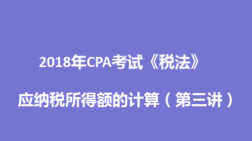 2018年CPA考试《税法》—-应纳税所得额的计算-(第三讲)