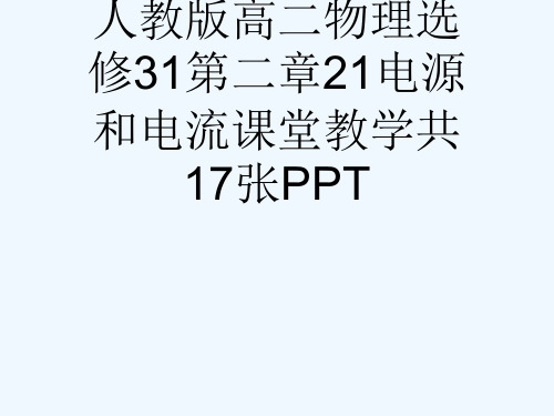 人教版高二物理选修31第二章21电源和电流课堂教学共17张PPT[可修改版ppt]