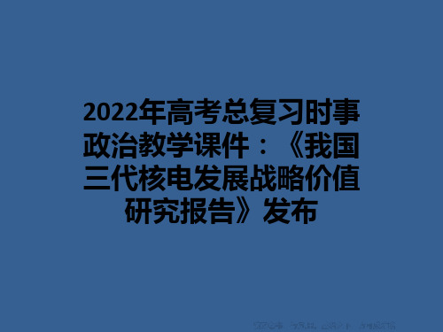 2022年高考总复习时事政治教学课件：《我国三代核电发展战略价值研究报告》发布