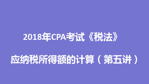 2018年CPA考试《税法》— 应纳税所得额的计算 (第五讲)