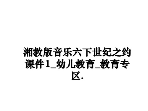 最新湘教版音乐六下世纪之约课件1_幼儿教育_教育专区.教学讲义ppt课件