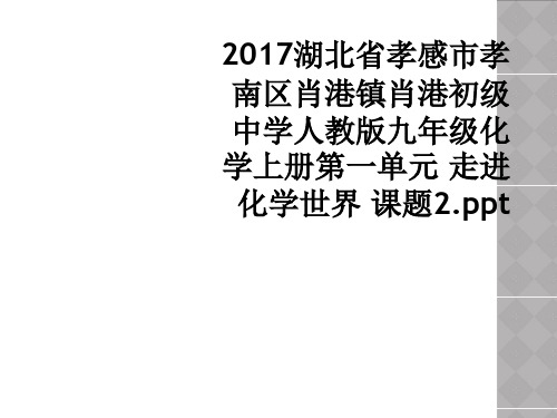 2017湖北省孝感市孝南区肖港镇肖港初级中学人教版九年级化学上册第一单元 走进化学世界 课题2ppt