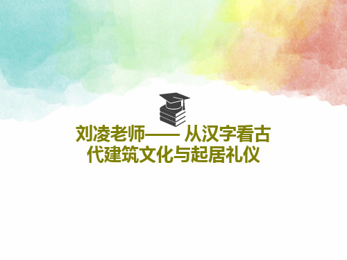 刘凌老师—— 从汉字看古代建筑文化与起居礼仪共101页文档