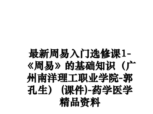 最新周易入门选修课1-《周易》的基础知识(广州南洋理工职业学院-郭孔生 (课件)-药学医学精品资料