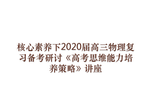 核心素养下2020届高三物理复习备考研讨《高考思维能力培养策略》讲座