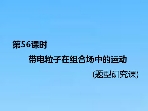 高中一轮复习物理通用版课件第十章第56课时带电粒子在组合场中的运动(题型研究课)