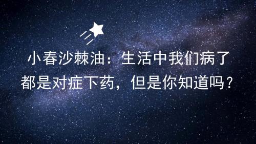 小春沙棘油：生活中我们病了都是对症下药,但是你知道吗？