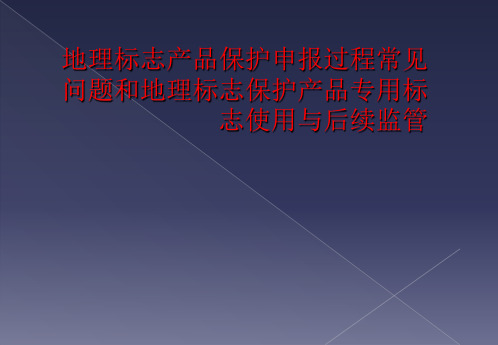 地理标志产品保护申报过程常见问题和地理标志保护产品专用标志使用与后续监管