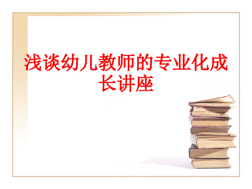 [课件]浅谈幼儿教师的专业化成长讲座PPT