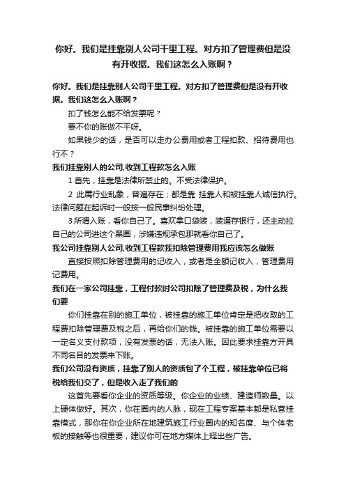 你好。我们是挂靠别人公司干里工程。对方扣了管理费但是没有开收据。我们这怎么入账啊？