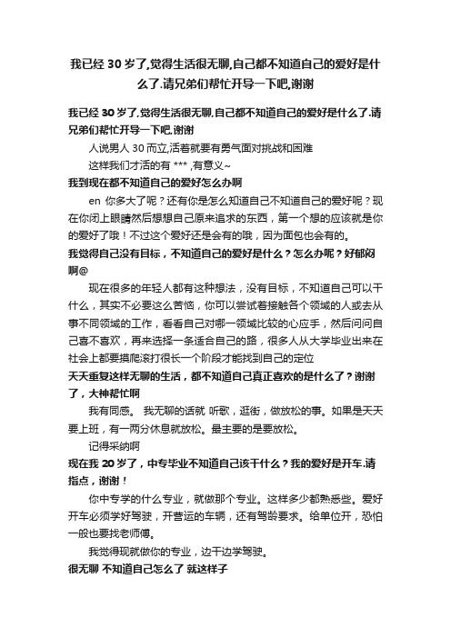 我已经30岁了,觉得生活很无聊,自己都不知道自己的爱好是什么了.请兄弟们帮忙开导一下吧,谢谢