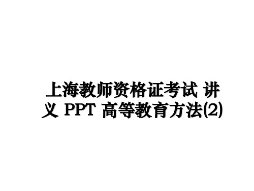 最新上海教师资格证考试 讲义 PPT 高等教育方法(2)教学讲义PPT