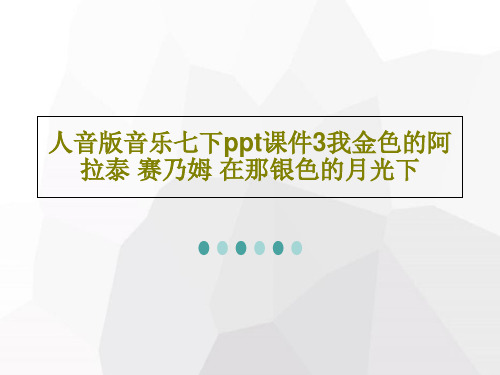 人音版音乐七下ppt课件3我金色的阿拉泰 赛乃姆 在那银色的月光下PPT共30页