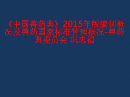 [课件]《中国兽药典》2015年版编制概况及兽药国家标准管理概况-兽药典委员会 巩忠福PPT