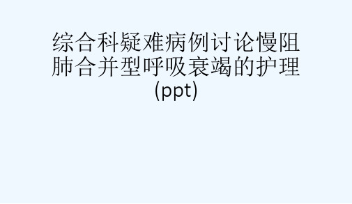 综合科疑难病例讨论慢阻肺合并型呼吸衰竭的护理(ppt)